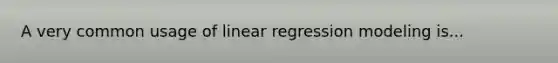 A very common usage of linear regression modeling is...