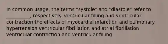 In common usage, the terms "systole" and "diastole" refer to __________, respectively. ventricular filling and ventricular contraction the effects of myocardial infarction and pulmonary hypertension ventricular fibrillation and atrial fibrillation ventricular contraction and ventricular filling