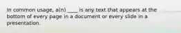 In common usage, a(n) ____ is any text that appears at the bottom of every page in a document or every slide in a presentation.