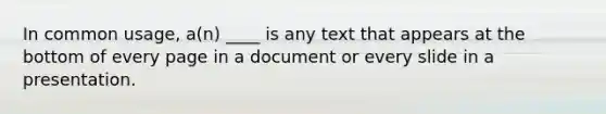 In common usage, a(n) ____ is any text that appears at the bottom of every page in a document or every slide in a presentation.