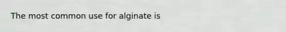 The most common use for alginate is