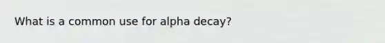 What is a common use for alpha decay?