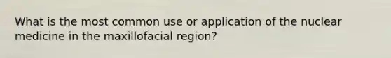 What is the most common use or application of the nuclear medicine in the maxillofacial region?