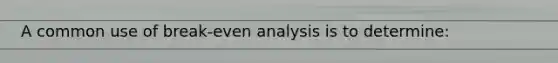 A common use of break-even analysis is to determine: