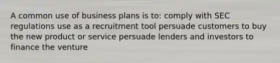 A common use of business plans is to: comply with SEC regulations use as a recruitment tool persuade customers to buy the new product or service persuade lenders and investors to finance the venture