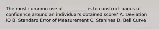 The most common use of __________ is to construct bands of confidence around an individual's obtained score? A. Deviation IQ B. Standard Error of Measurement C. Stanines D. Bell Curve