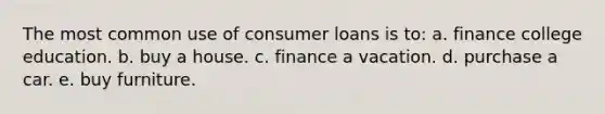 The most common use of consumer loans is to: a. finance college education. b. buy a house. c. finance a vacation. d. purchase a car. e. buy furniture.