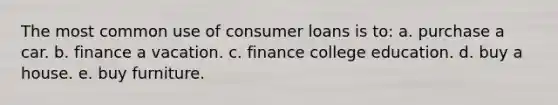 The most common use of consumer loans is to: a. purchase a car. b. finance a vacation. c. finance college education. d. buy a house. e. buy furniture.