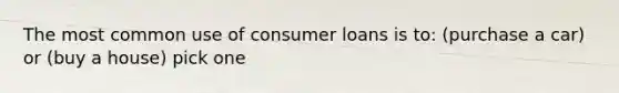 The most common use of consumer loans is to: (purchase a car) or (buy a house) pick one