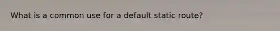 What is a common use for a default static route?