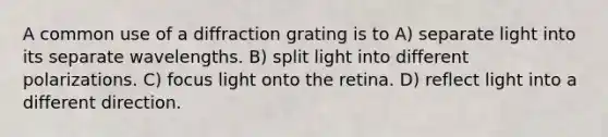 A common use of a diffraction grating is to A) separate light into its separate wavelengths. B) split light into different polarizations. C) focus light onto the retina. D) reflect light into a different direction.