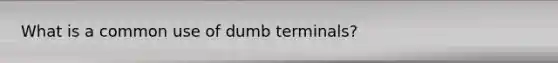 What is a common use of dumb terminals?