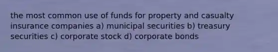 the most common use of funds for property and casualty insurance companies a) municipal securities b) treasury securities c) corporate stock d) corporate bonds