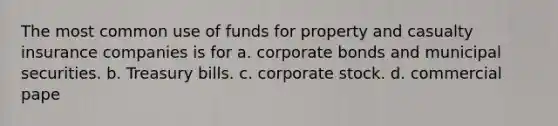 The most common use of funds for property and casualty insurance companies is for a. corporate bonds and municipal securities. b. Treasury bills. c. corporate stock. d. commercial pape