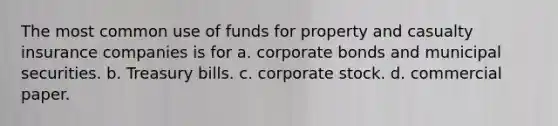 The most common use of funds for property and casualty insurance companies is for a. corporate bonds and municipal securities. b. Treasury bills. c. corporate stock. d. commercial paper.