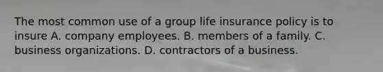 The most common use of a group life insurance policy is to insure A. company employees. B. members of a family. C. business organizations. D. contractors of a business.