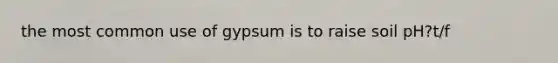 the most common use of gypsum is to raise soil pH?t/f