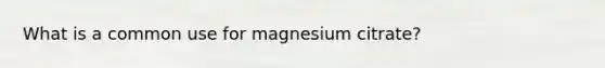 What is a common use for magnesium citrate?