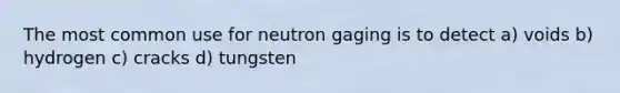 The most common use for neutron gaging is to detect a) voids b) hydrogen c) cracks d) tungsten