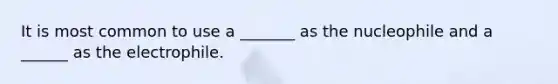 It is most common to use a _______ as the nucleophile and a ______ as the electrophile.