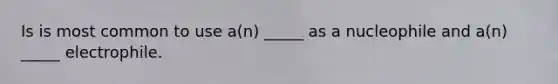 Is is most common to use a(n) _____ as a nucleophile and a(n) _____ electrophile.