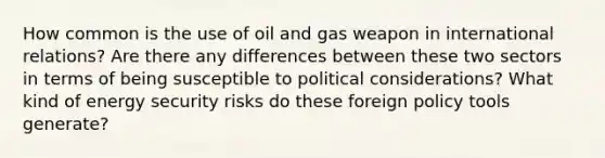 How common is the use of oil and gas weapon in international relations? Are there any differences between these two sectors in terms of being susceptible to political considerations? What kind of energy security risks do these foreign policy tools generate?