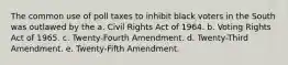 The common use of poll taxes to inhibit black voters in the South was outlawed by the a. Civil Rights Act of 1964. b. Voting Rights Act of 1965. c. Twenty-Fourth Amendment. d. Twenty-Third Amendment. e. Twenty-Fifth Amendment.