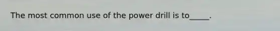 The most common use of the power drill is to_____.