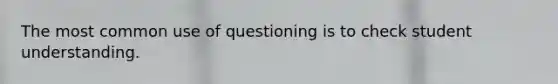 The most common use of questioning is to check student understanding.