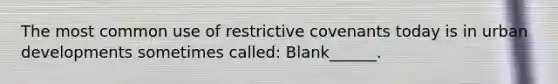 The most common use of restrictive covenants today is in urban developments sometimes called: Blank______.