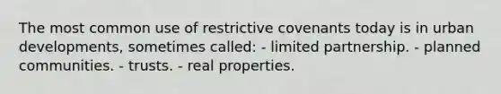 The most common use of restrictive covenants today is in urban developments, sometimes called: - limited partnership. - planned communities. - trusts. - real properties.