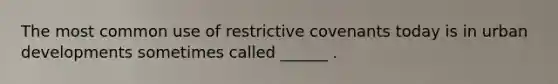 The most common use of restrictive covenants today is in urban developments sometimes called ______ .