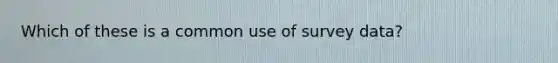 Which of these is a common use of survey data?