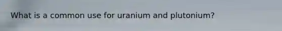 What is a common use for uranium and plutonium?