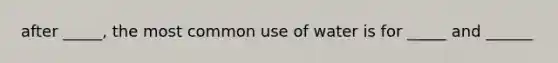 after _____, the most common use of water is for _____ and ______