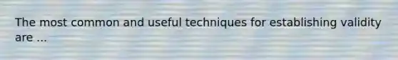 The most common and useful techniques for establishing validity are ...