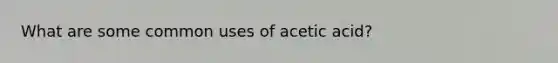 What are some common uses of acetic acid?