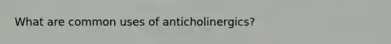 What are common uses of anticholinergics?