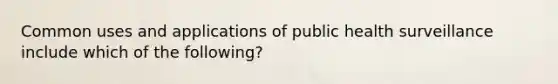 Common uses and applications of public health surveillance include which of the following?