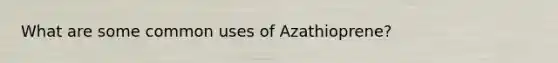 What are some common uses of Azathioprene?