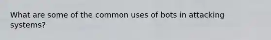 What are some of the common uses of bots in attacking systems?