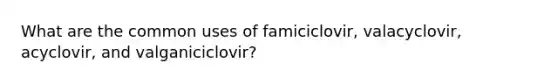 What are the common uses of famiciclovir, valacyclovir, acyclovir, and valganiciclovir?