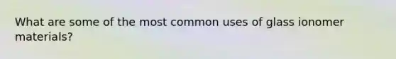 What are some of the most common uses of glass ionomer materials?