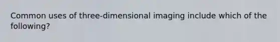 Common uses of three-dimensional imaging include which of the following?