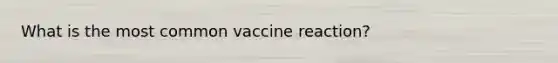 What is the most common vaccine reaction?