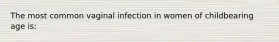 The most common vaginal infection in women of childbearing age is: