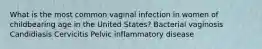 What is the most common vaginal infection in women of childbearing age in the United States? Bacterial vaginosis Candidiasis Cervicitis Pelvic inflammatory disease