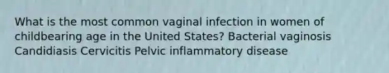 What is the most common vaginal infection in women of childbearing age in the United States? Bacterial vaginosis Candidiasis Cervicitis Pelvic inflammatory disease