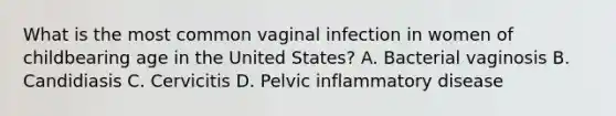 What is the most common vaginal infection in women of childbearing age in the United States? A. Bacterial vaginosis B. Candidiasis C. Cervicitis D. Pelvic inflammatory disease