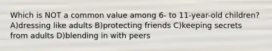 Which is NOT a common value among 6- to 11-year-old children? A)dressing like adults B)protecting friends C)keeping secrets from adults D)blending in with peers